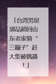 台湾男星郭品超回山东老家骑“三蹦子”赶大集被偶遇！